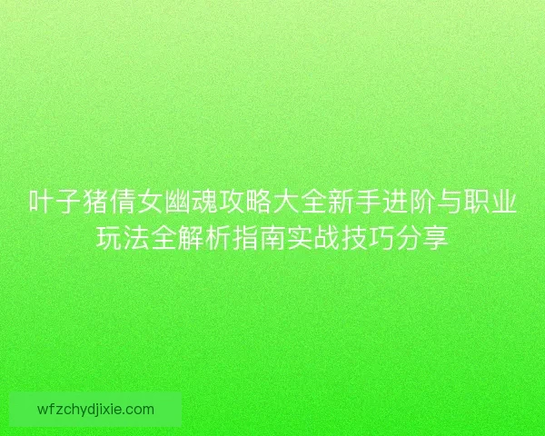叶子猪倩女幽魂攻略大全新手进阶与职业玩法全解析指南实战技巧分享