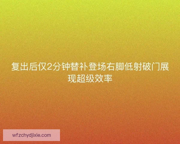 复出后仅2分钟替补登场右脚低射破门展现超级效率