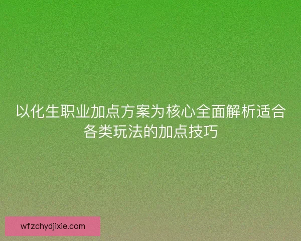 以化生职业加点方案为核心全面解析适合各类玩法的加点技巧