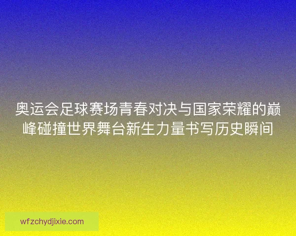 奥运会足球赛场青春对决与国家荣耀的巅峰碰撞世界舞台新生力量书写历史瞬间