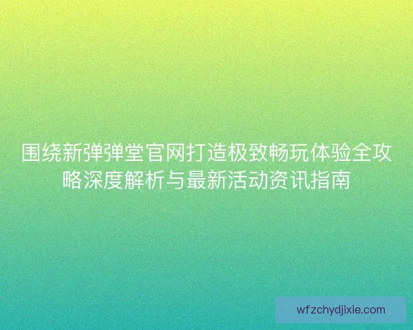 围绕新弹弹堂官网打造极致畅玩体验全攻略深度解析与最新活动资讯指南