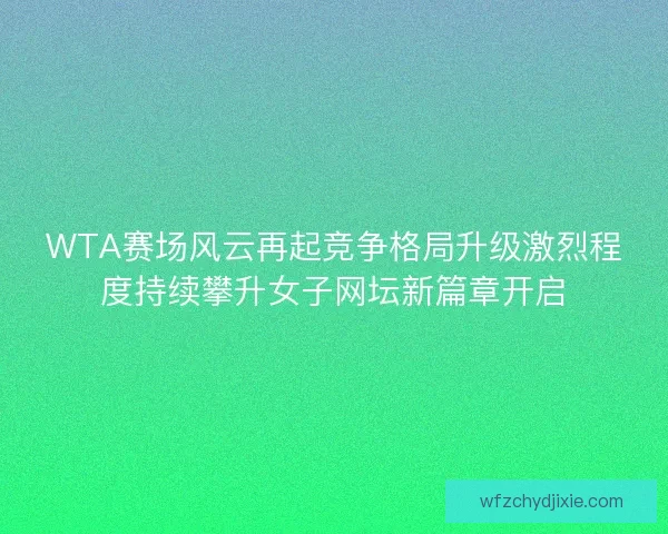 WTA赛场风云再起竞争格局升级激烈程度持续攀升女子网坛新篇章开启