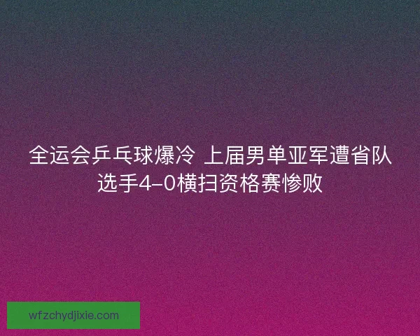 全运会乒乓球爆冷 上届男单亚军遭省队选手4-0横扫资格赛惨败