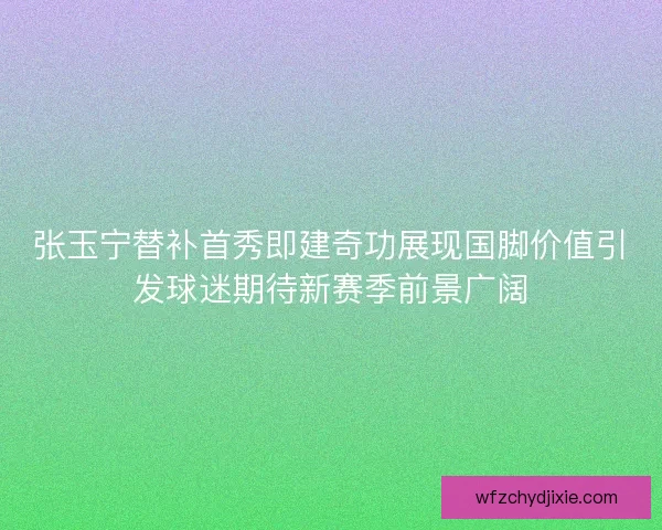 张玉宁替补首秀即建奇功展现国脚价值引发球迷期待新赛季前景广阔