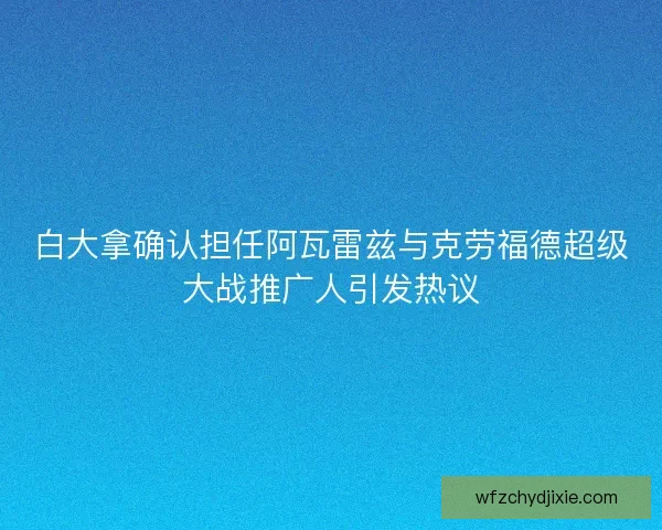 白大拿确认担任阿瓦雷兹与克劳福德超级大战推广人引发热议